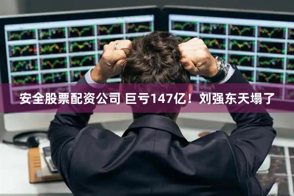 安全股票配资公司 巨亏147亿！刘强东天塌了