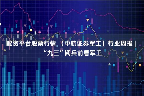 配资平台股票行情 【中航证券军工】行业周报 | “九三”阅兵前看军工