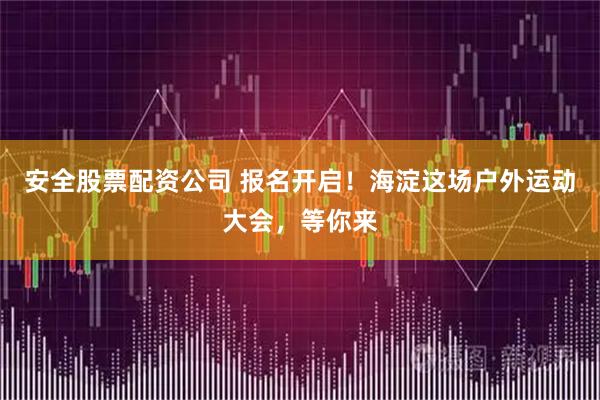 安全股票配资公司 报名开启！海淀这场户外运动大会，等你来