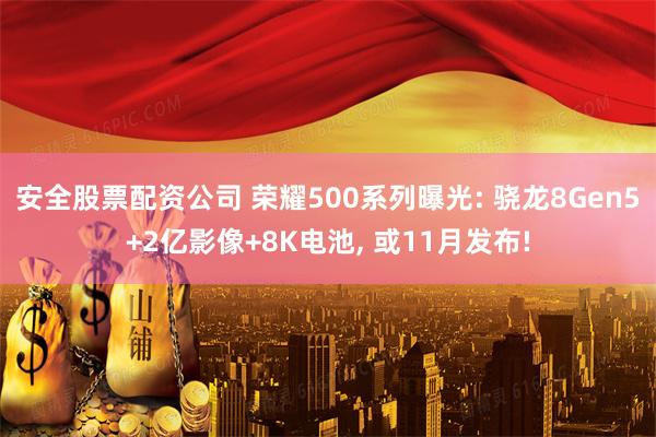 安全股票配资公司 荣耀500系列曝光: 骁龙8Gen5+2亿影像+8K电池, 或11月发布!