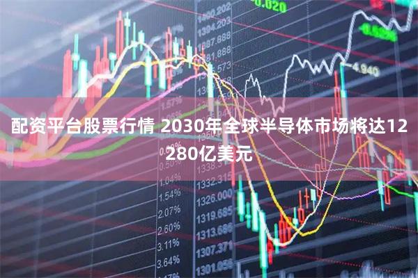 配资平台股票行情 2030年全球半导体市场将达12280亿美元