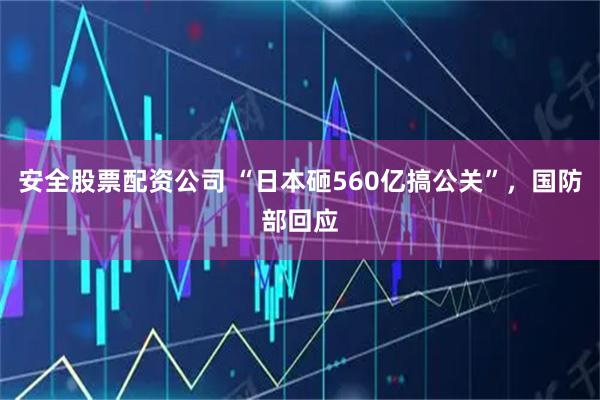 安全股票配资公司 “日本砸560亿搞公关”，国防部回应