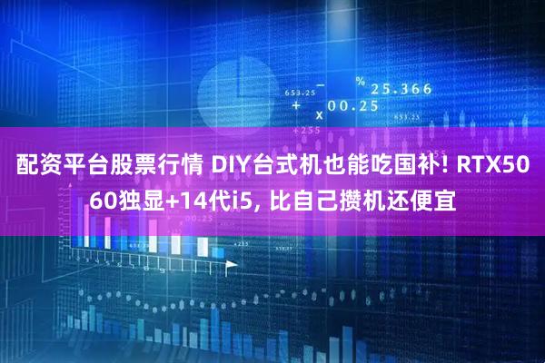 配资平台股票行情 DIY台式机也能吃国补! RTX5060独显+14代i5, 比自己攒机还便宜