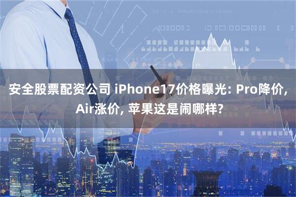 安全股票配资公司 iPhone17价格曝光: Pro降价, Air涨价, 苹果这是闹哪样?