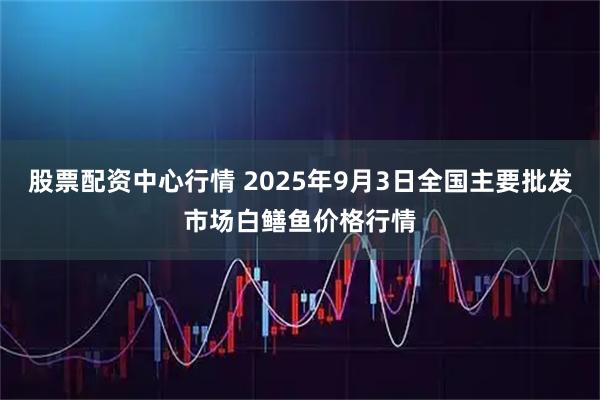 股票配资中心行情 2025年9月3日全国主要批发市场白鳝鱼价格行情