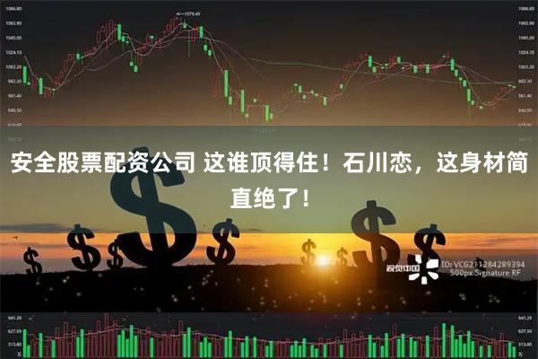 安全股票配资公司 这谁顶得住！石川恋，这身材简直绝了！