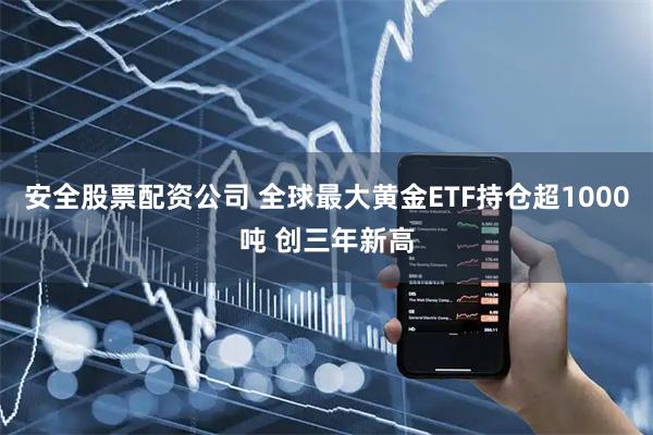 安全股票配资公司 全球最大黄金ETF持仓超1000吨 创三年新高