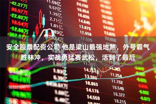 安全股票配资公司 他是梁山最强地煞，外号霸气胜林冲，实战勇猛赛武松，活到了最后