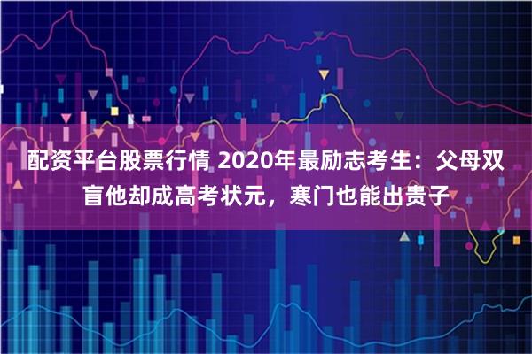 配资平台股票行情 2020年最励志考生：父母双盲他却成高考状元，寒门也能出贵子