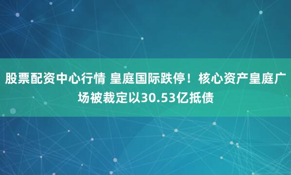 股票配资中心行情 皇庭国际跌停！核心资产皇庭广场被裁定以30.53亿抵债