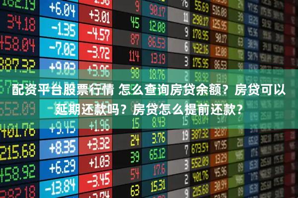 配资平台股票行情 怎么查询房贷余额？房贷可以延期还款吗？房贷怎么提前还款？