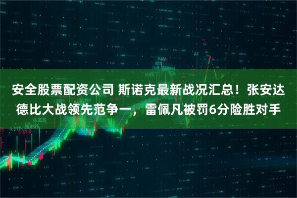 安全股票配资公司 斯诺克最新战况汇总！张安达德比大战领先范争一，雷佩凡被罚6分险胜对手