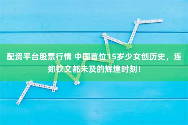配资平台股票行情 中国首位15岁少女创历史，连郑钦文都未及的辉煌时刻！