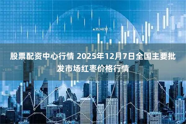 股票配资中心行情 2025年12月7日全国主要批发市场红枣价格行情