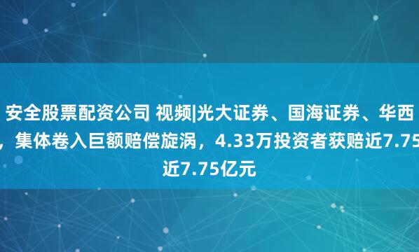 安全股票配资公司 视频|光大证券、国海证券、华西证券，集体卷入巨额赔偿旋涡，4.33万投资者获赔近7.75亿元