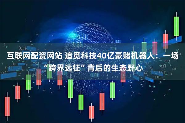 互联网配资网站 追觅科技40亿豪赌机器人：一场“跨界远征”背后的生态野心