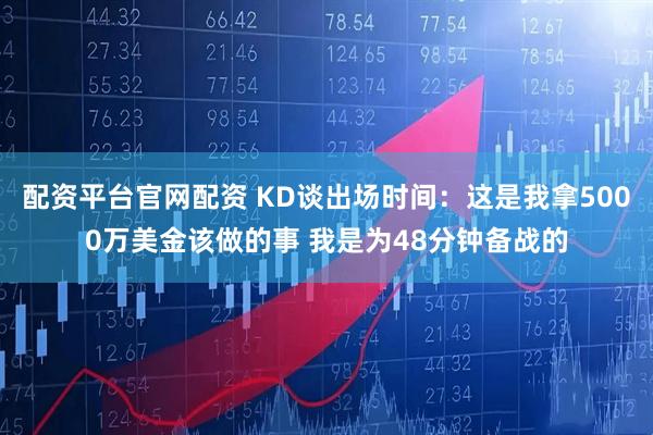 配资平台官网配资 KD谈出场时间：这是我拿5000万美金该做的事 我是为48分钟备战的