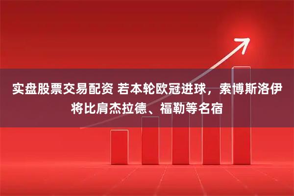 实盘股票交易配资 若本轮欧冠进球，索博斯洛伊将比肩杰拉德、福勒等名宿