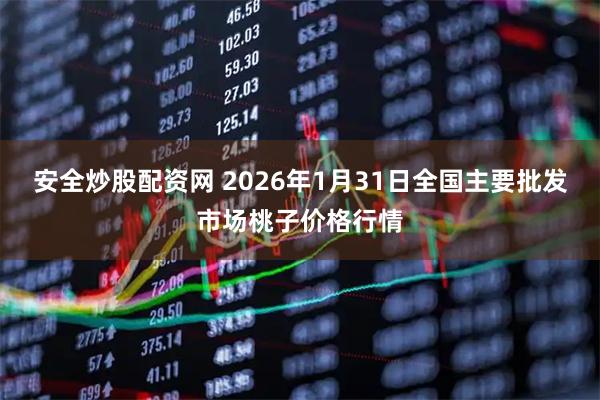 安全炒股配资网 2026年1月31日全国主要批发市场桃子价格行情