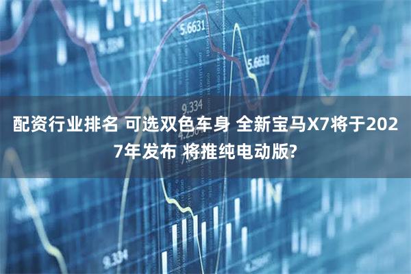 配资行业排名 可选双色车身 全新宝马X7将于2027年发布 将推纯电动版?