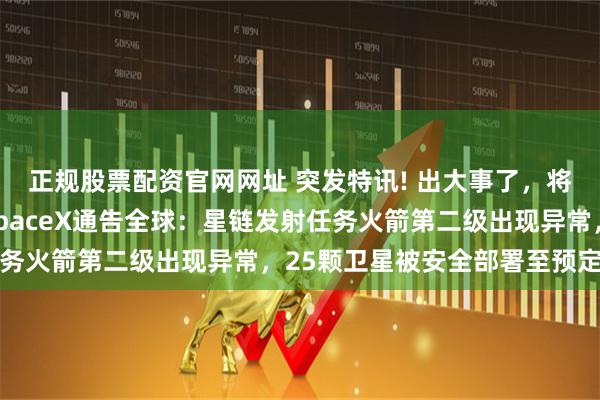 正规股票配资官网网址 突发特讯! 出大事了，将暂停后续发射任务，SpaceX通告全球：星链发射任务火箭第二级出现异常，25颗卫星被安全部署至预定轨道