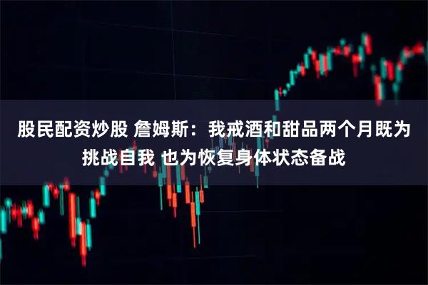 股民配资炒股 詹姆斯：我戒酒和甜品两个月既为挑战自我 也为恢复身体状态备战