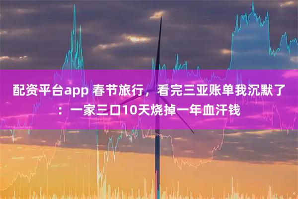 配资平台app 春节旅行，看完三亚账单我沉默了：一家三口10天烧掉一年血汗钱