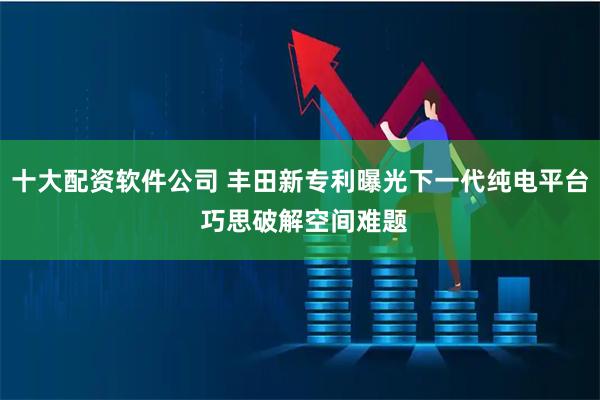十大配资软件公司 丰田新专利曝光下一代纯电平台 巧思破解空间难题