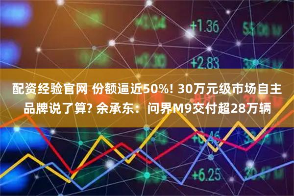 配资经验官网 份额逼近50%! 30万元级市场自主品牌说了算? 余承东：问界M9交付超28万辆