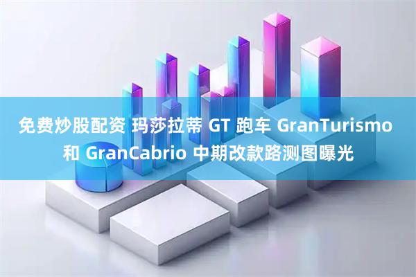 免费炒股配资 玛莎拉蒂 GT 跑车 GranTurismo 和 GranCabrio 中期改款路测图曝光