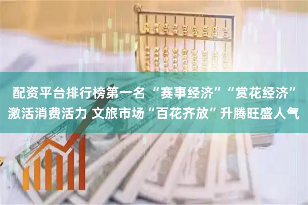配资平台排行榜第一名 “赛事经济”“赏花经济”激活消费活力 文旅市场“百花齐放”升腾旺盛人气