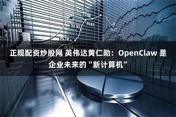 正规配资炒股网 英伟达黄仁勋：OpenClaw 是企业未来的“新计算机”