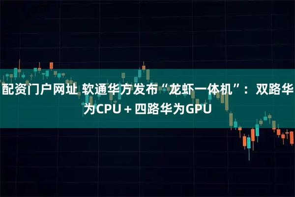 配资门户网址 软通华方发布“龙虾一体机”：双路华为CPU＋四路华为GPU