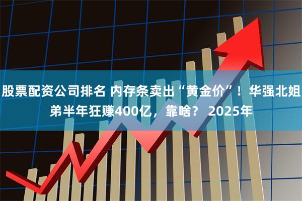 股票配资公司排名 内存条卖出“黄金价”！华强北姐弟半年狂赚400亿，靠啥？ 2025年