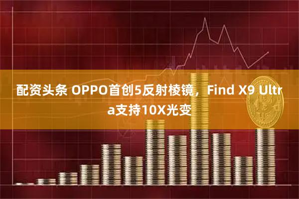 配资头条 OPPO首创5反射棱镜，Find X9 Ultra支持10X光变