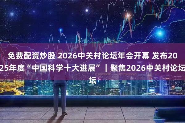 免费配资炒股 2026中关村论坛年会开幕 发布2025年度“中国科学十大进展”｜聚焦2026中关村论坛