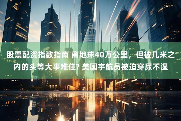股票配资指数指南 离地球40万公里，但被几米之内的头等大事难住? 美国宇航员被迫穿尿不湿