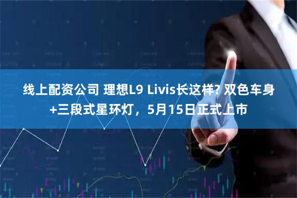 线上配资公司 理想L9 Livis长这样? 双色车身+三段式星环灯，5月15日正式上市