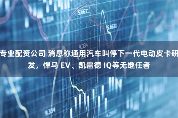 专业配资公司 消息称通用汽车叫停下一代电动皮卡研发，悍马 EV、凯雷德 IQ等无继任者