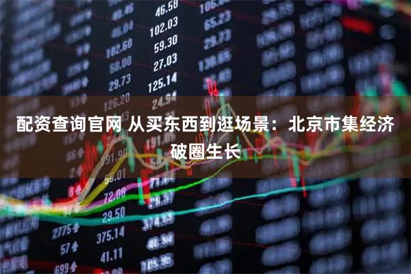 配资查询官网 从买东西到逛场景：北京市集经济破圈生长